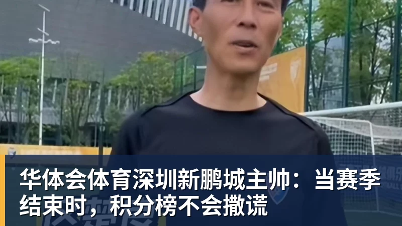 华体会体育深圳新鹏城主帅：当赛季结束时，积分榜不会撒谎