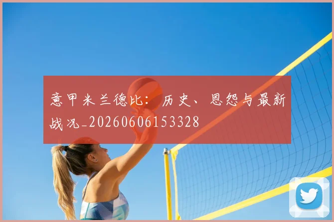 意甲华体会体育德比：历史、恩怨与最新战况_20260606153328